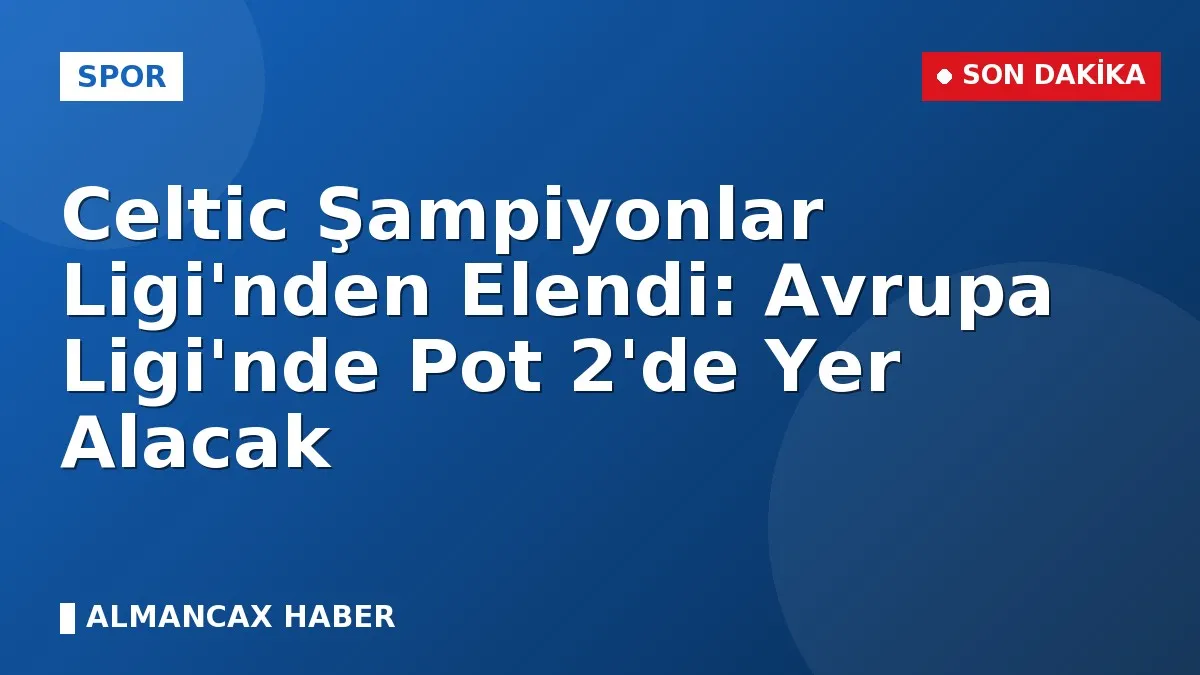Celtic Şampiyonlar Ligi'nden Elendi: Avrupa Ligi'nde Pot 2'de Yer Alacak
