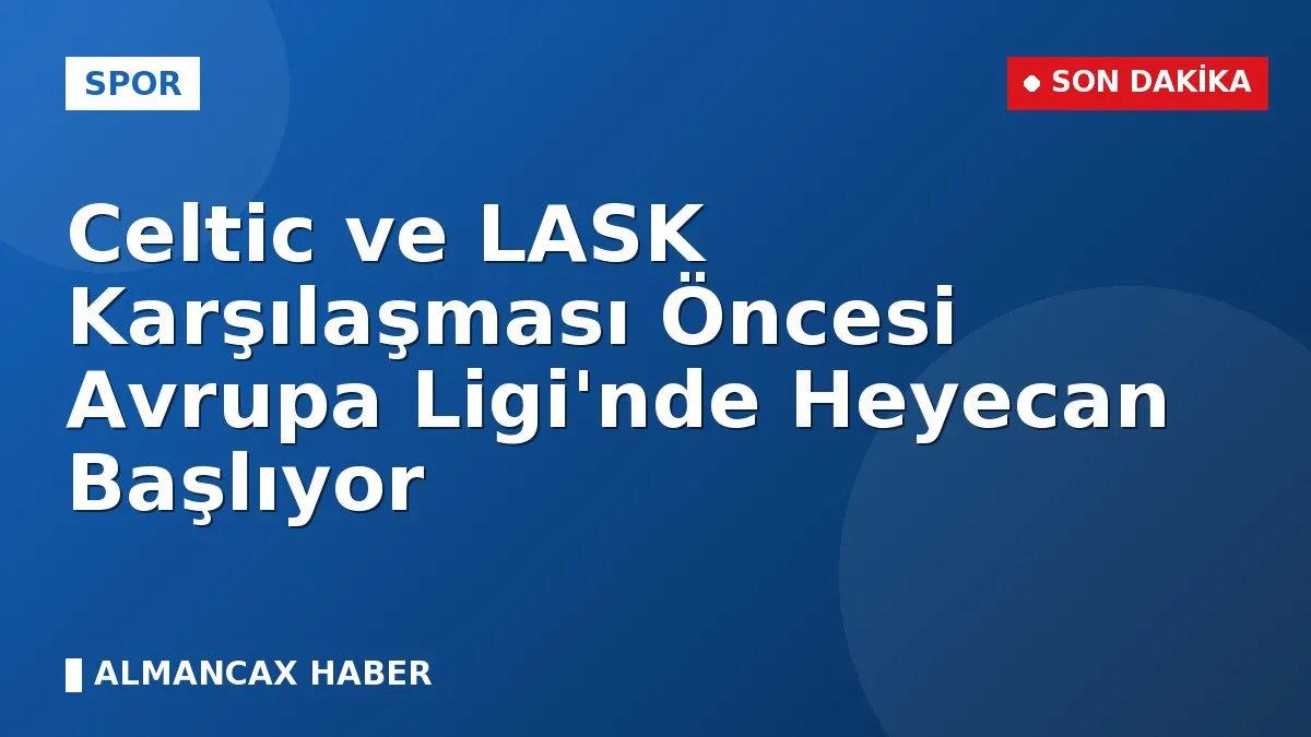 Celtic ve LASK Karşılaşması Öncesi Avrupa Ligi'nde Heyecan Başlıyor