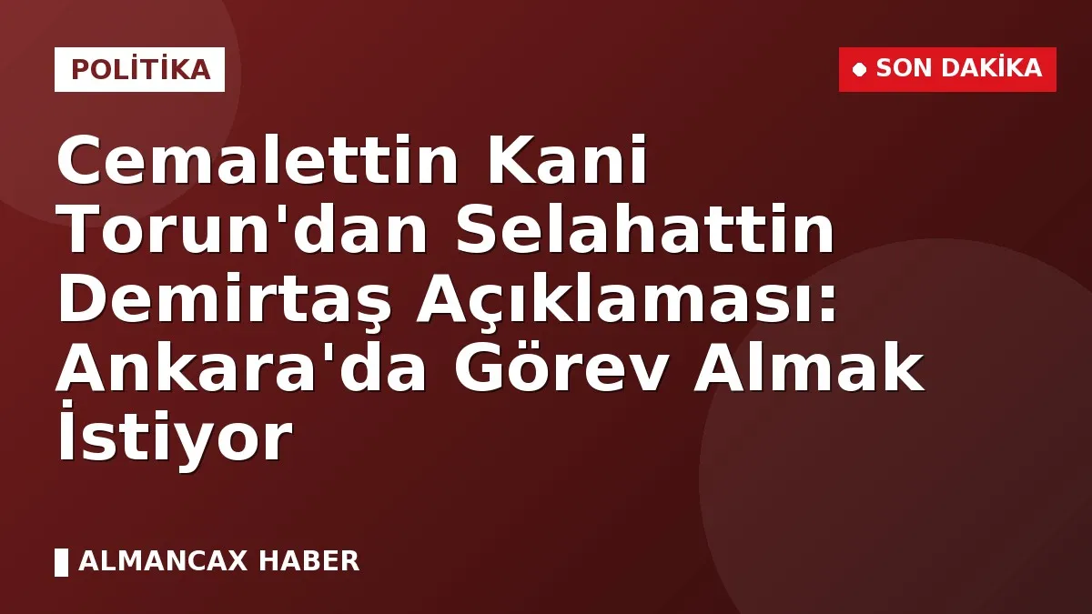 Cemalettin Kani Torun'dan Selahattin Demirtaş Açıklaması: Ankara'da Görev Almak İstiyor