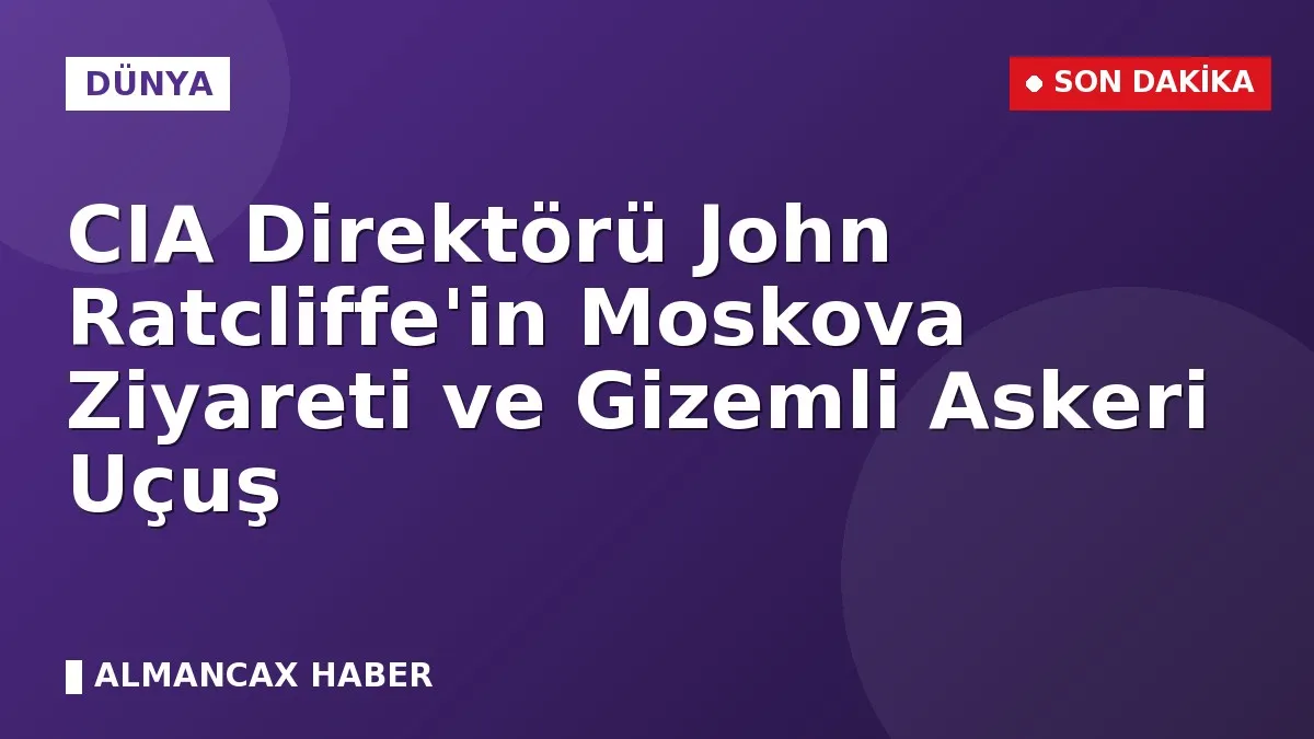 CIA Direktörü John Ratcliffe'in Moskova Ziyareti ve Gizemli Askeri Uçuş