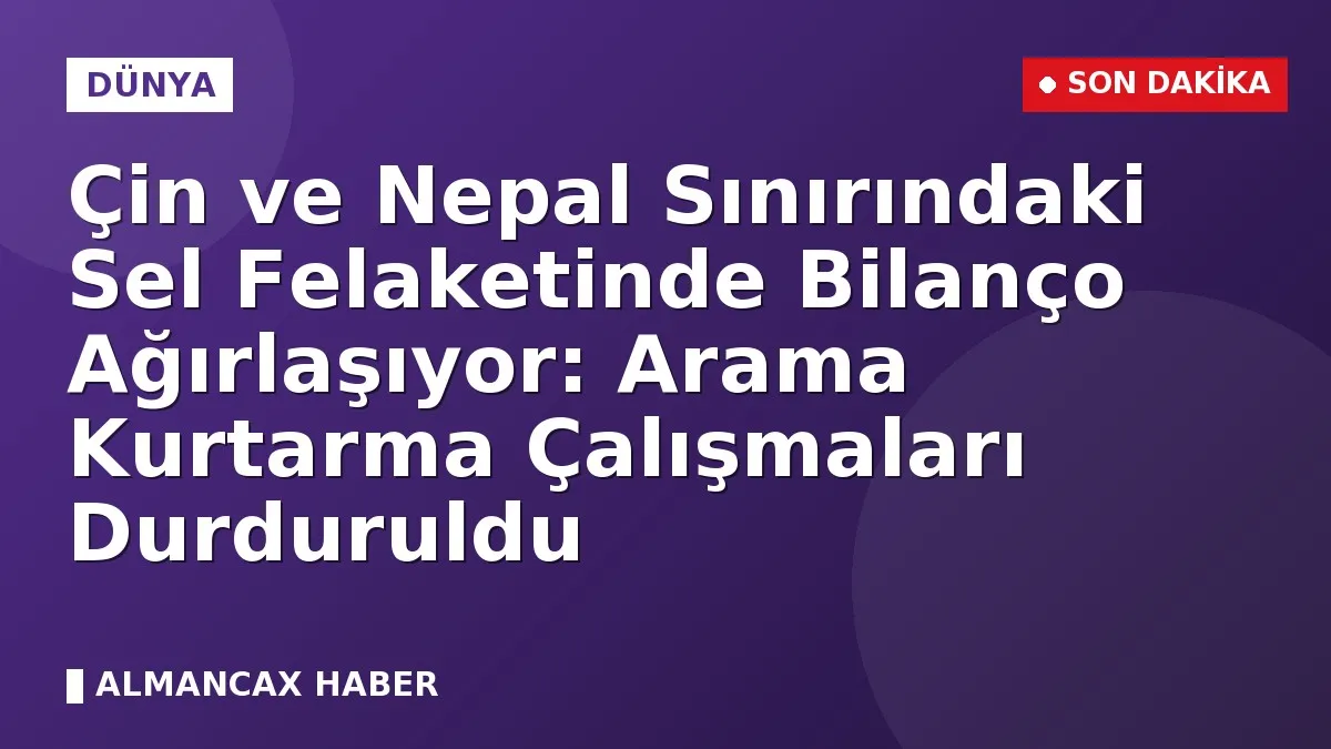Çin ve Nepal Sınırındaki Sel Felaketinde Bilanço Ağırlaşıyor: Arama Kurtarma Çalışmaları Durduruldu