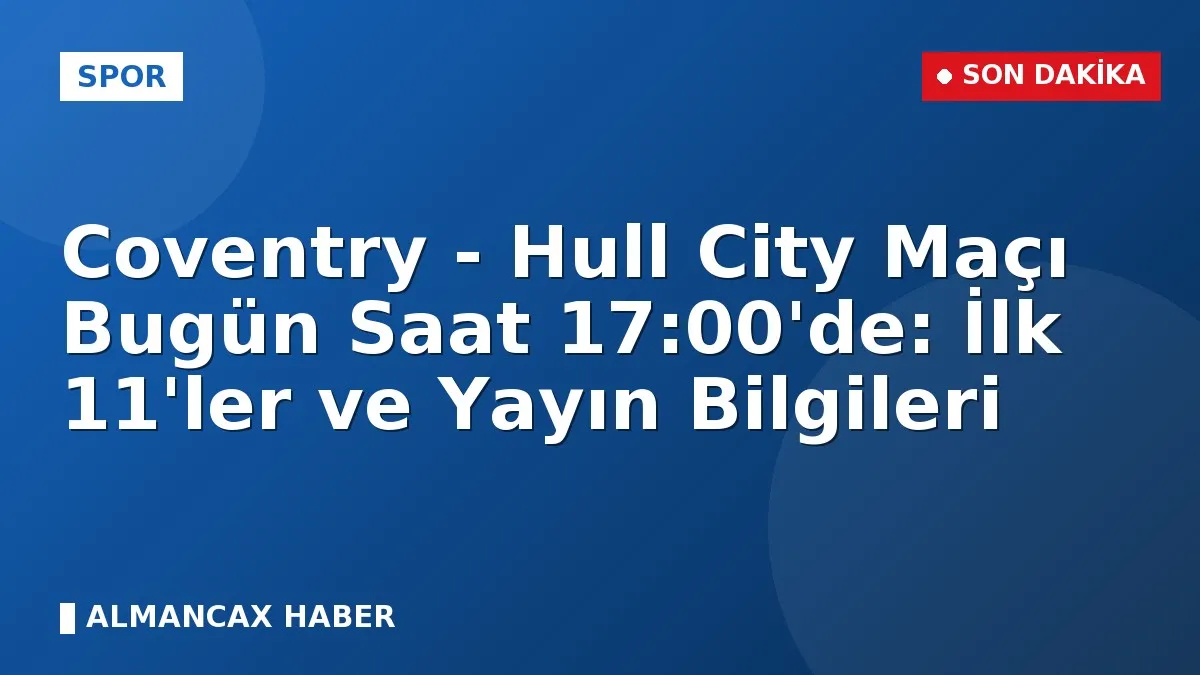 Coventry - Hull City Maçı Bugün Saat 17:00'de: İlk 11'ler ve Yayın Bilgileri