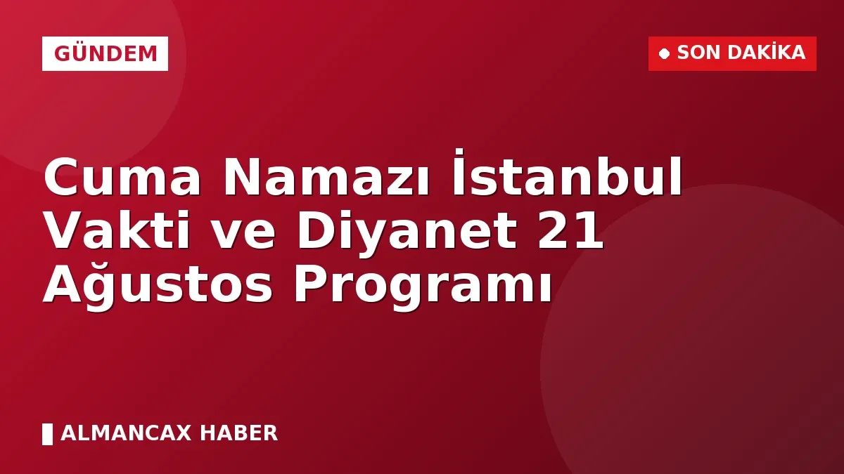 Cuma Namazı İstanbul Vakti ve Diyanet 21 Ağustos Programı