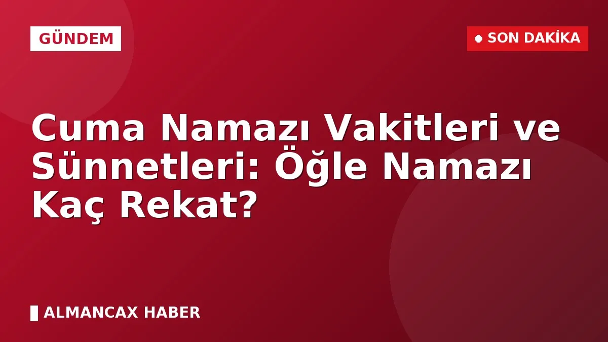 Cuma Namazı Vakitleri ve Sünnetleri: Öğle Namazı Kaç Rekat?