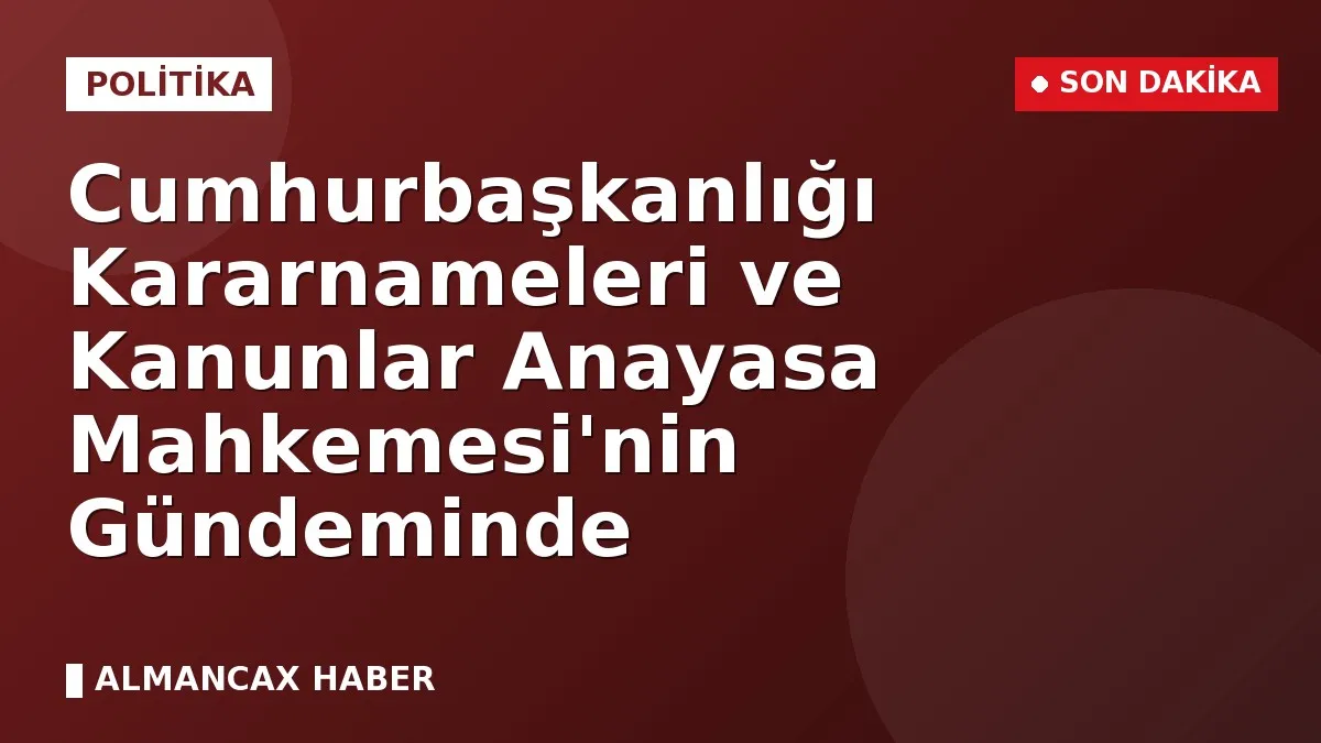 Cumhurbaşkanlığı Kararnameleri ve Kanunlar Anayasa Mahkemesi'nin Gündeminde
