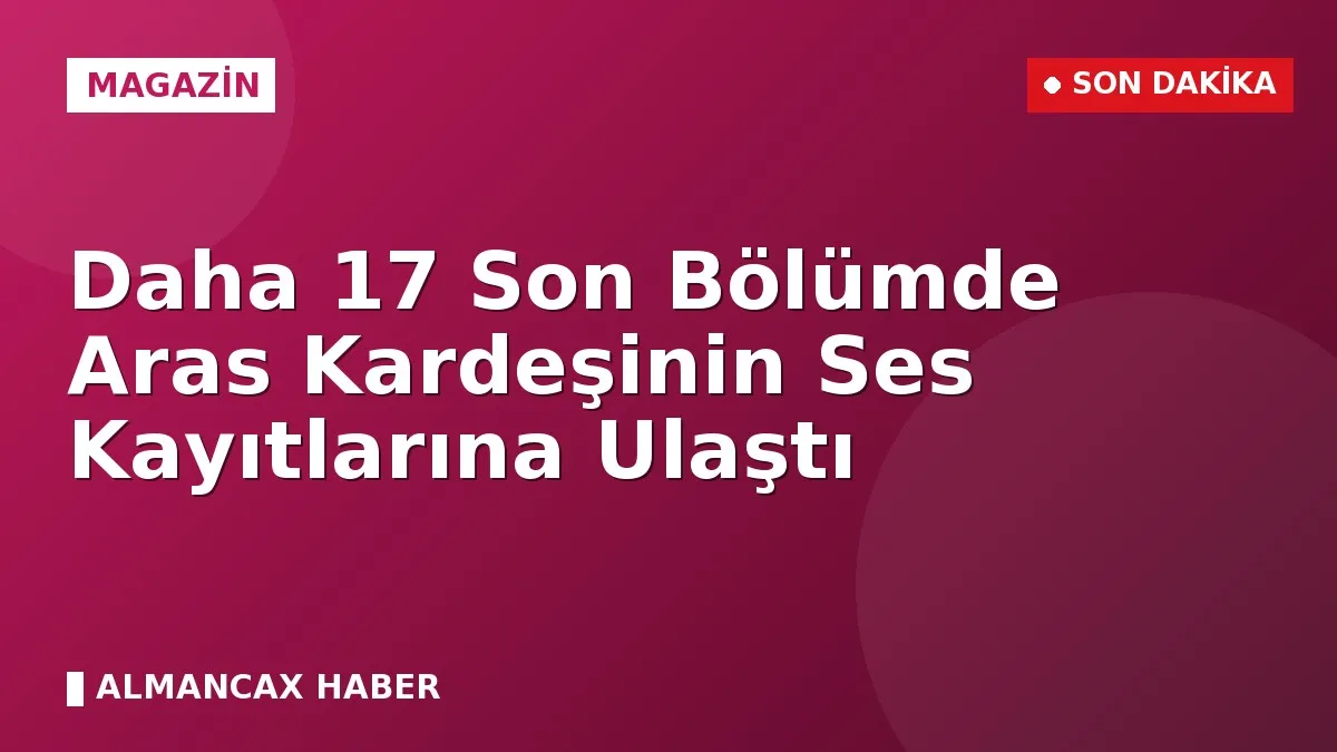Daha 17 Son Bölümde Aras Kardeşinin Ses Kayıtlarına Ulaştı