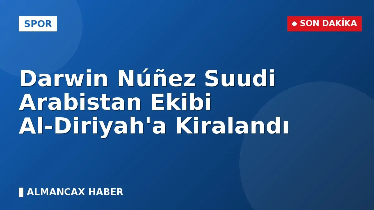 Darwin Núñez Suudi Arabistan Ekibi Al-Diriyah'a Kiralandı