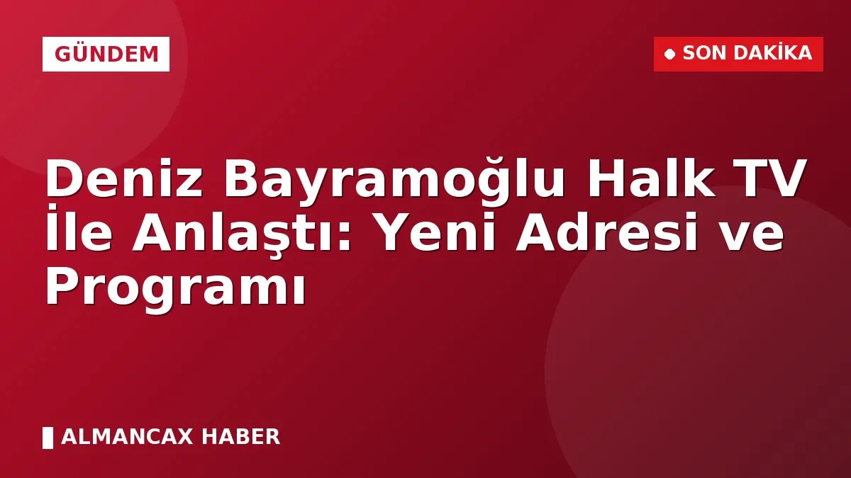 Deniz Bayramoğlu Halk TV İle Anlaştı: Yeni Adresi ve Programı
