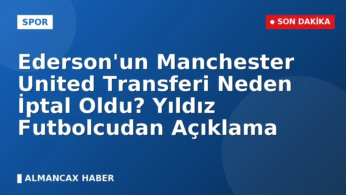Ederson'un Manchester United Transferi Neden İptal Oldu? Yıldız Futbolcudan Açıklama