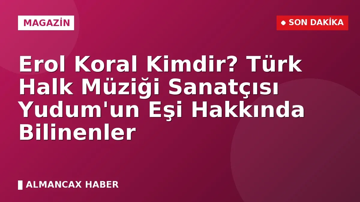 Erol Koral Kimdir? Türk Halk Müziği Sanatçısı Yudum'un Eşi Hakkında Bilinenler