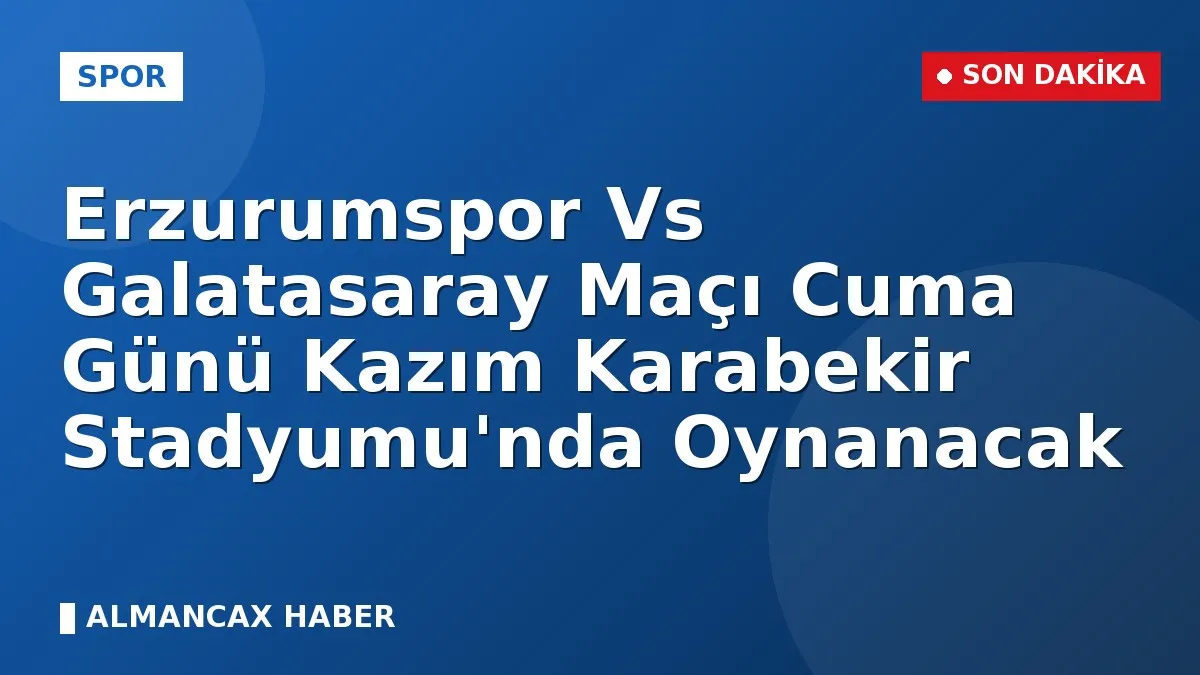Erzurumspor Vs Galatasaray Maçı Cuma Günü Kazım Karabekir Stadyumu'nda Oynanacak
