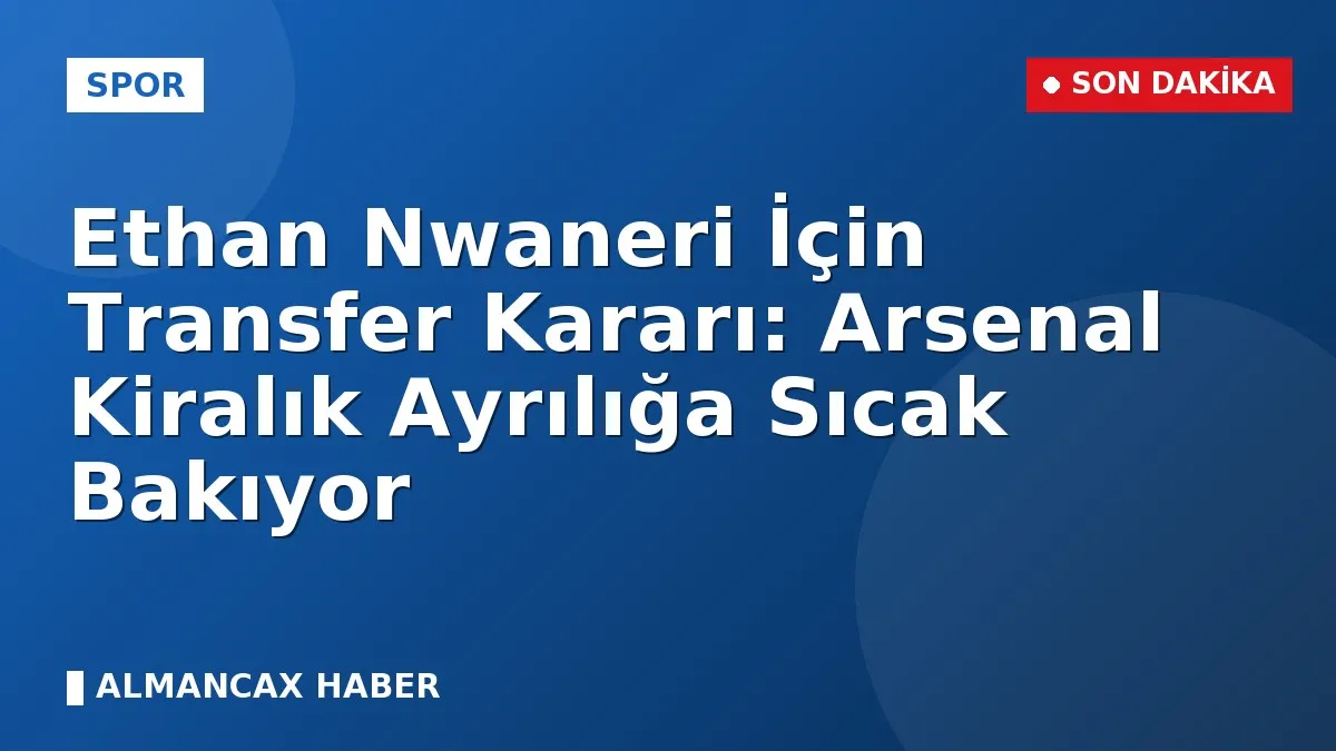 Ethan Nwaneri İçin Transfer Kararı: Arsenal Kiralık Ayrılığa Sıcak Bakıyor
