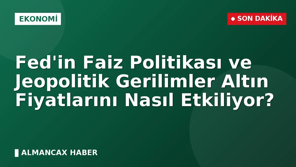 Fed'in Faiz Politikası ve Jeopolitik Gerilimler Altın Fiyatlarını Nasıl Etkiliyor?