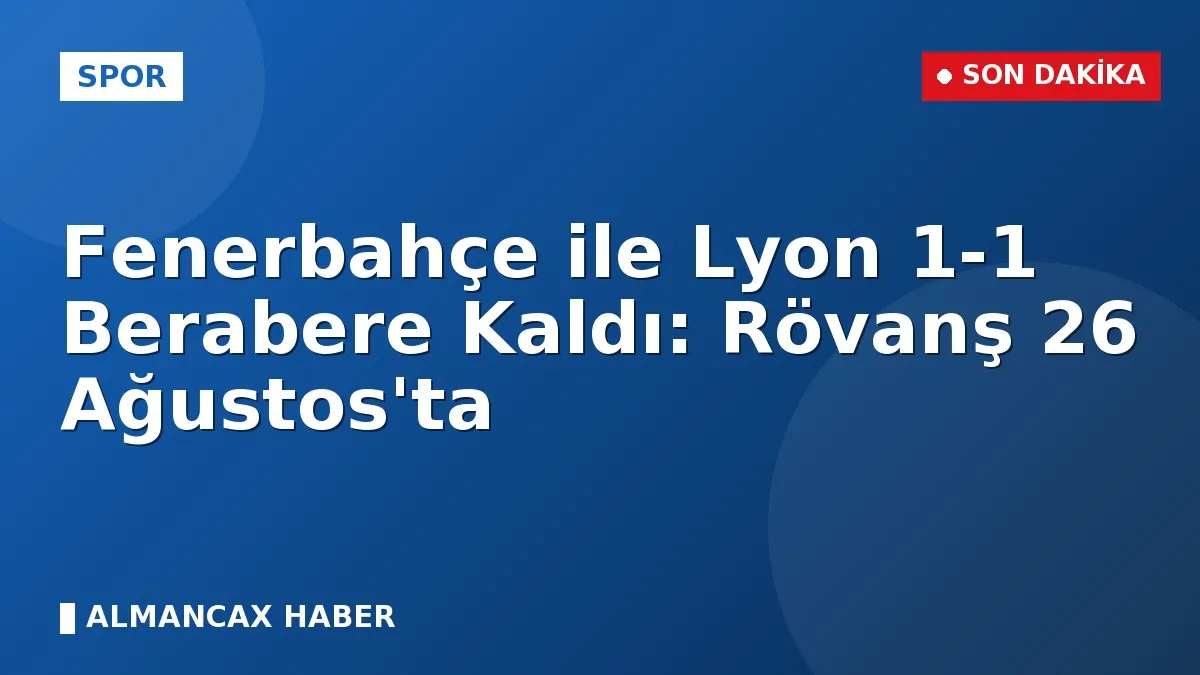 Fenerbahçe ile Lyon 1-1 Berabere Kaldı: Rövanş 26 Ağustos'ta
