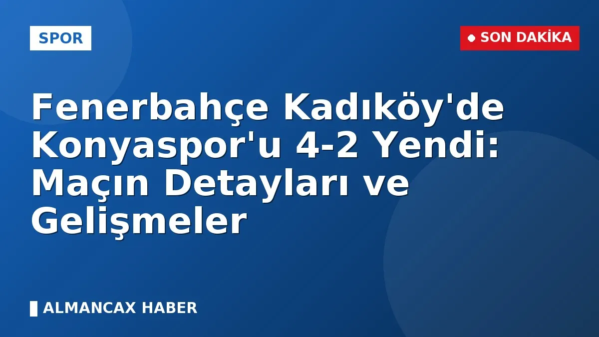 Fenerbahçe Kadıköy'de Konyaspor'u 4-2 Yendi: Maçın Detayları ve Gelişmeler