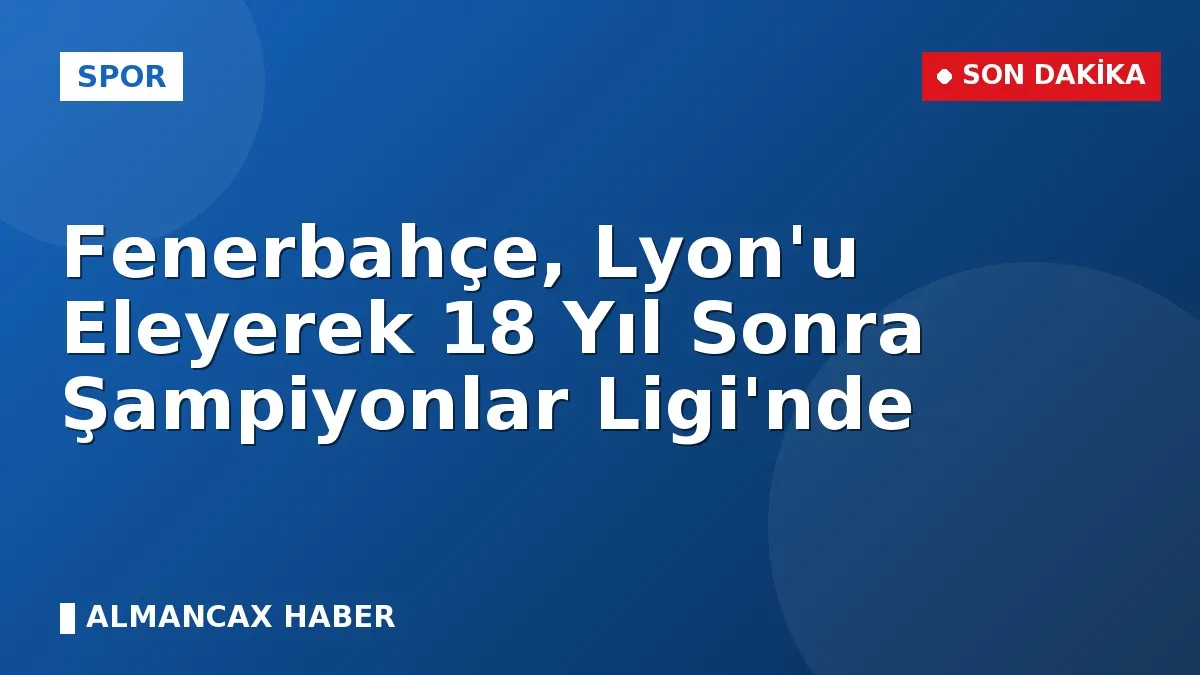 Fenerbahçe, Lyon'u Eleyerek 18 Yıl Sonra Şampiyonlar Ligi'nde