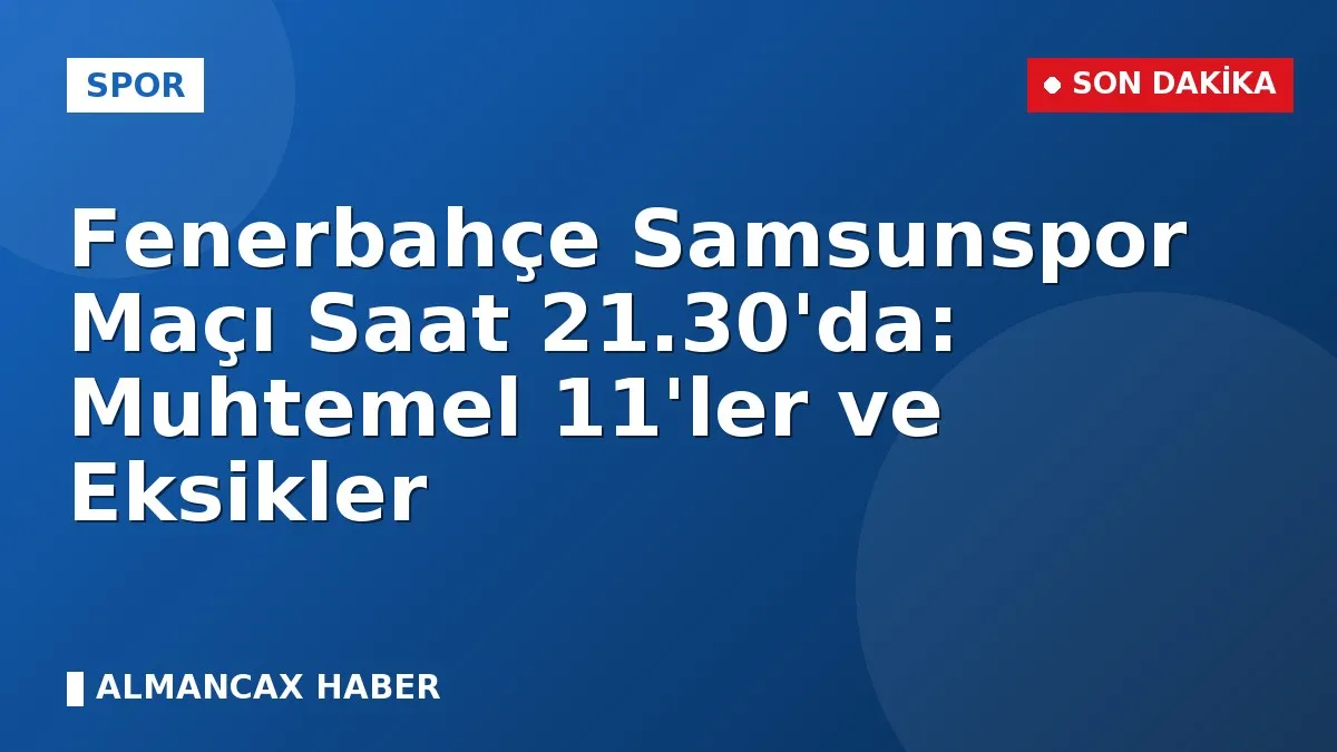 Fenerbahçe Samsunspor Maçı Saat 21.30'da: Muhtemel 11'ler ve Eksikler