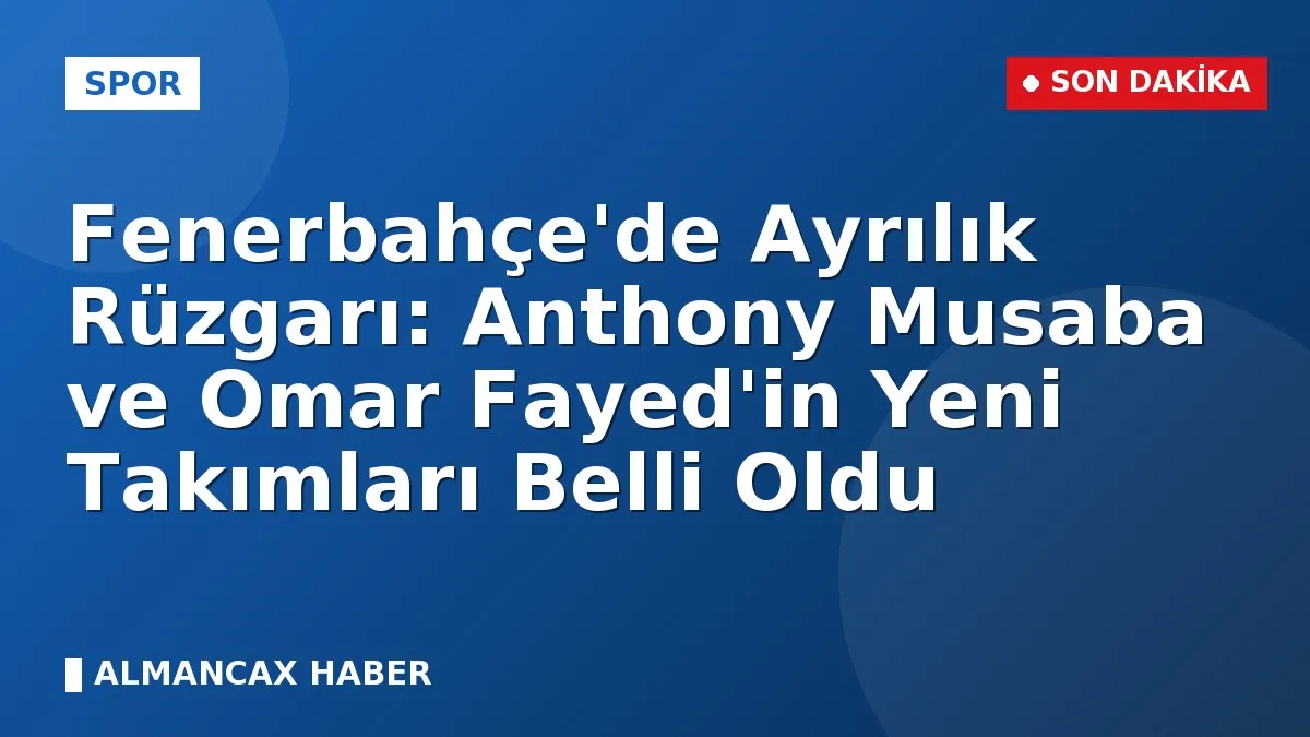 Fenerbahçe'de Ayrılık Rüzgarı: Anthony Musaba ve Omar Fayed'in Yeni Takımları Belli Oldu