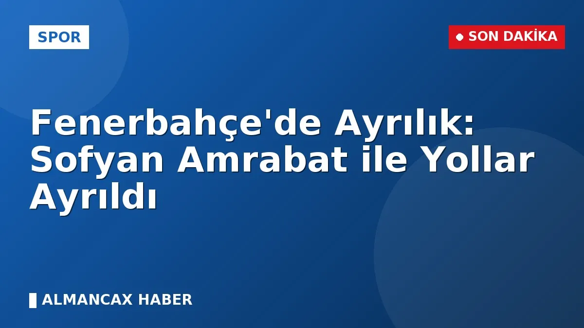Fenerbahçe'de Ayrılık: Sofyan Amrabat ile Yollar Ayrıldı