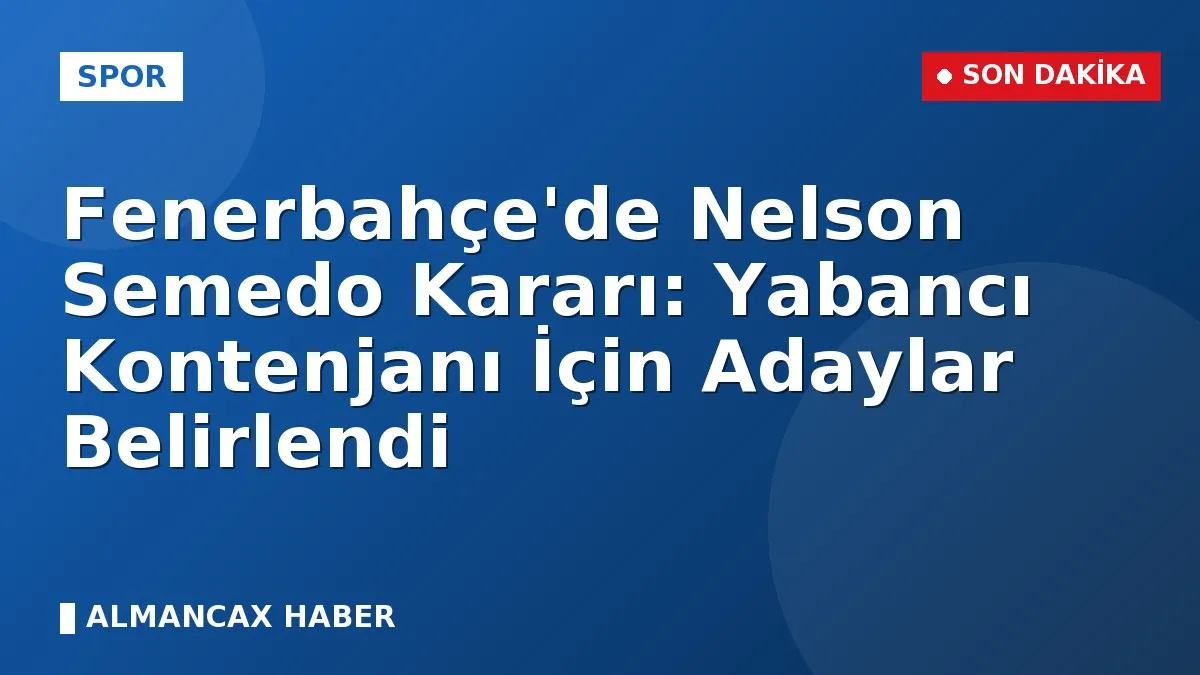 Fenerbahçe'de Nelson Semedo Kararı: Yabancı Kontenjanı İçin Adaylar Belirlendi