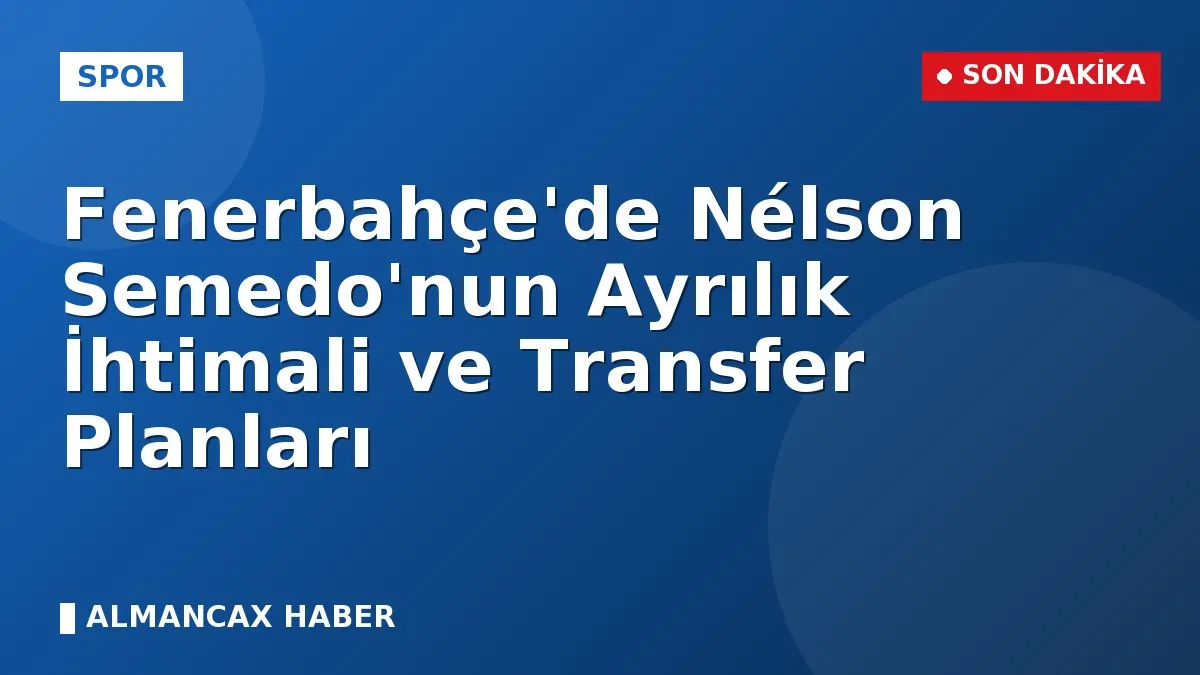 Fenerbahçe'de Nélson Semedo'nun Ayrılık İhtimali ve Transfer Planları
