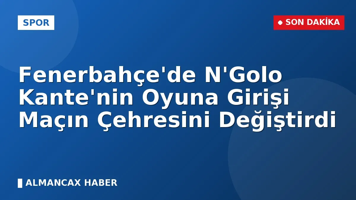Fenerbahçe'de N'Golo Kante'nin Oyuna Girişi Maçın Çehresini Değiştirdi