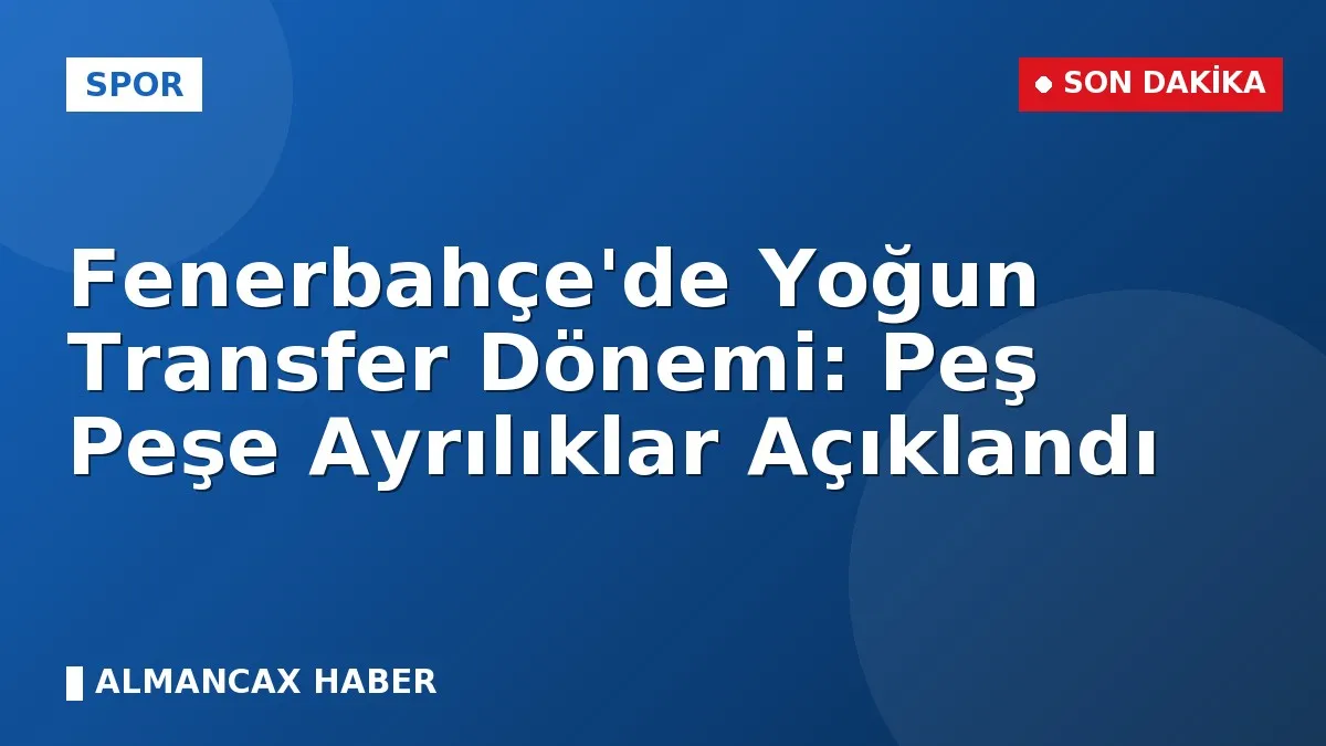 Fenerbahçe'de Yoğun Transfer Dönemi: Peş Peşe Ayrılıklar Açıklandı