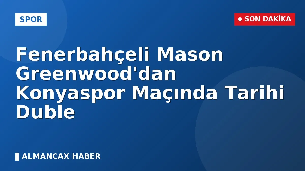 Fenerbahçeli Mason Greenwood'dan Konyaspor Maçında Tarihi Duble