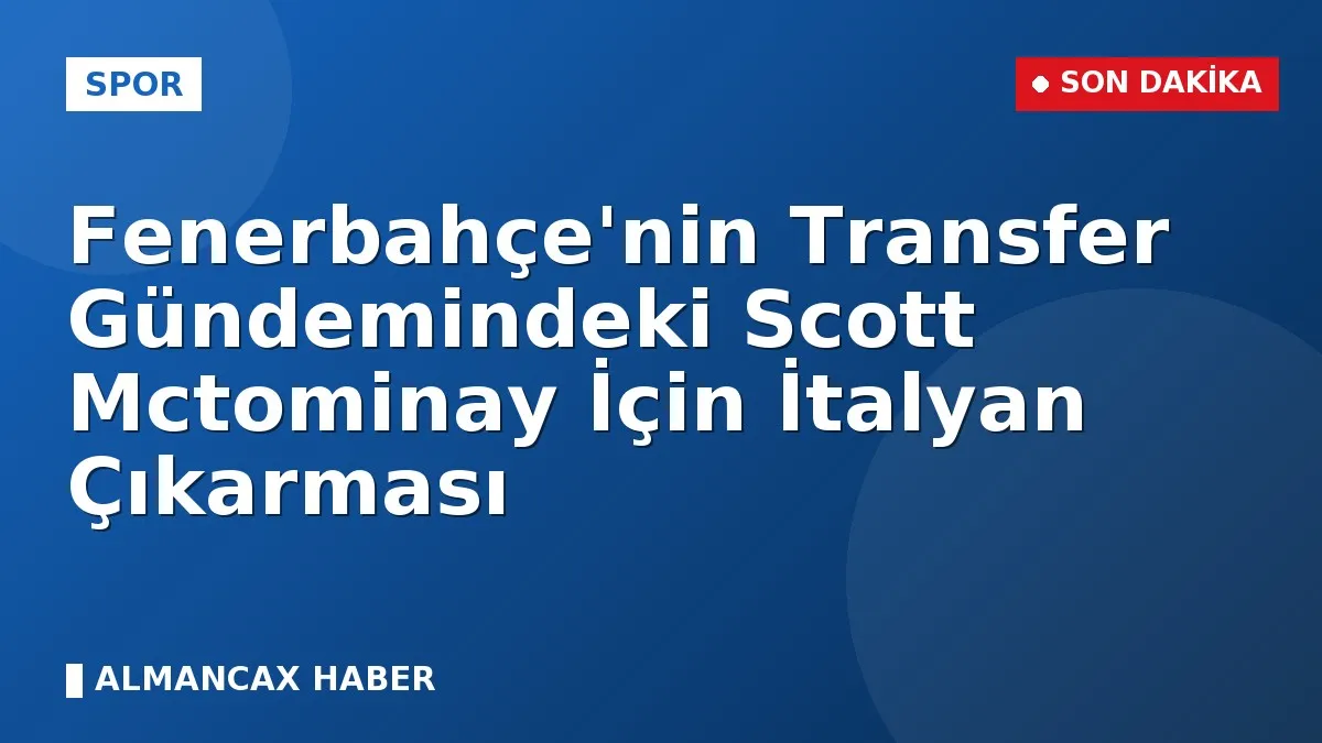 Fenerbahçe'nin Transfer Gündemindeki Scott Mctominay İçin İtalyan Çıkarması