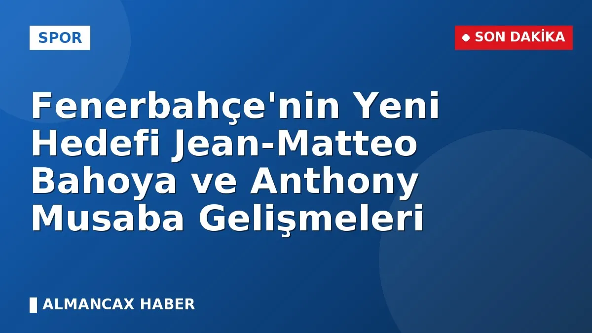 Fenerbahçe'nin Yeni Hedefi Jean-Matteo Bahoya ve Anthony Musaba Gelişmeleri