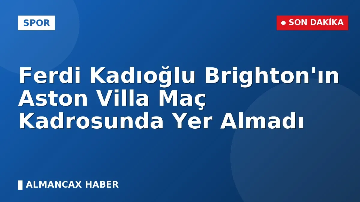 Ferdi Kadıoğlu Brighton'ın Aston Villa Maç Kadrosunda Yer Almadı