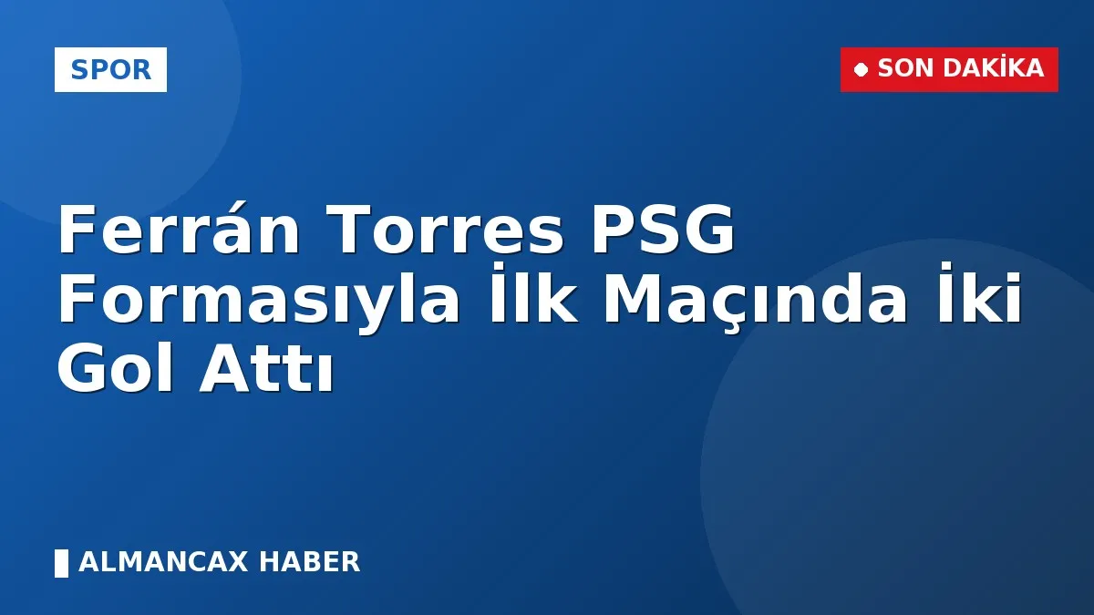 Ferrán Torres PSG Formasıyla İlk Maçında İki Gol Attı