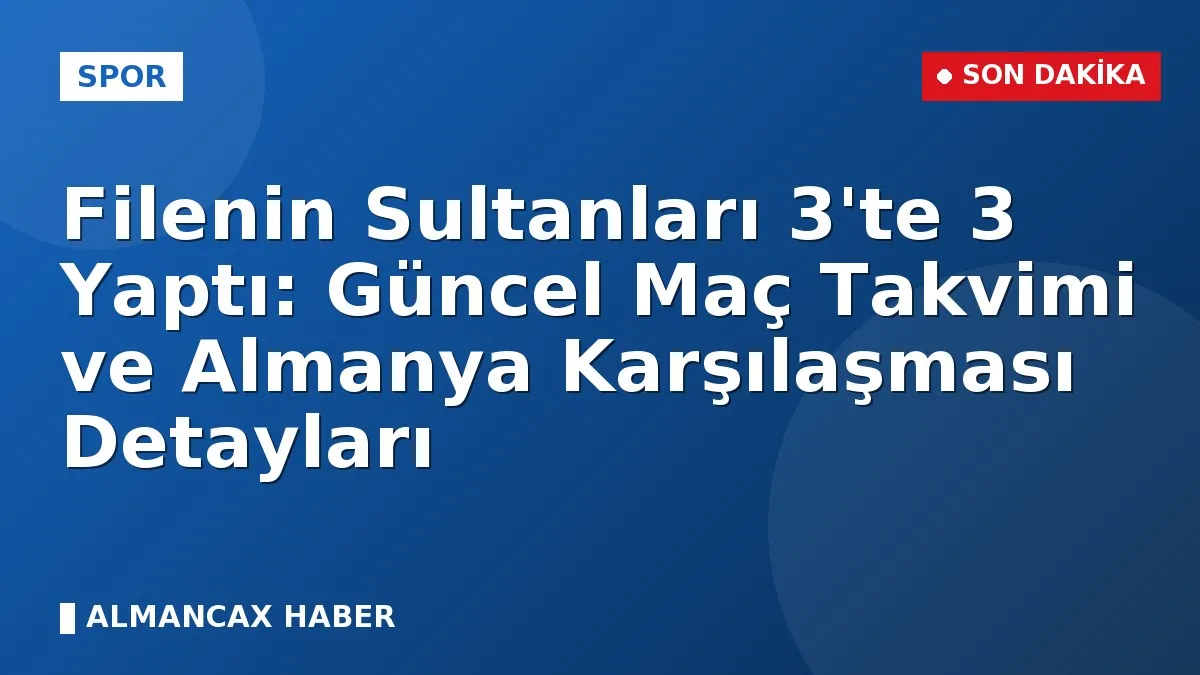 Filenin Sultanları 3'te 3 Yaptı: Güncel Maç Takvimi ve Almanya Karşılaşması Detayları