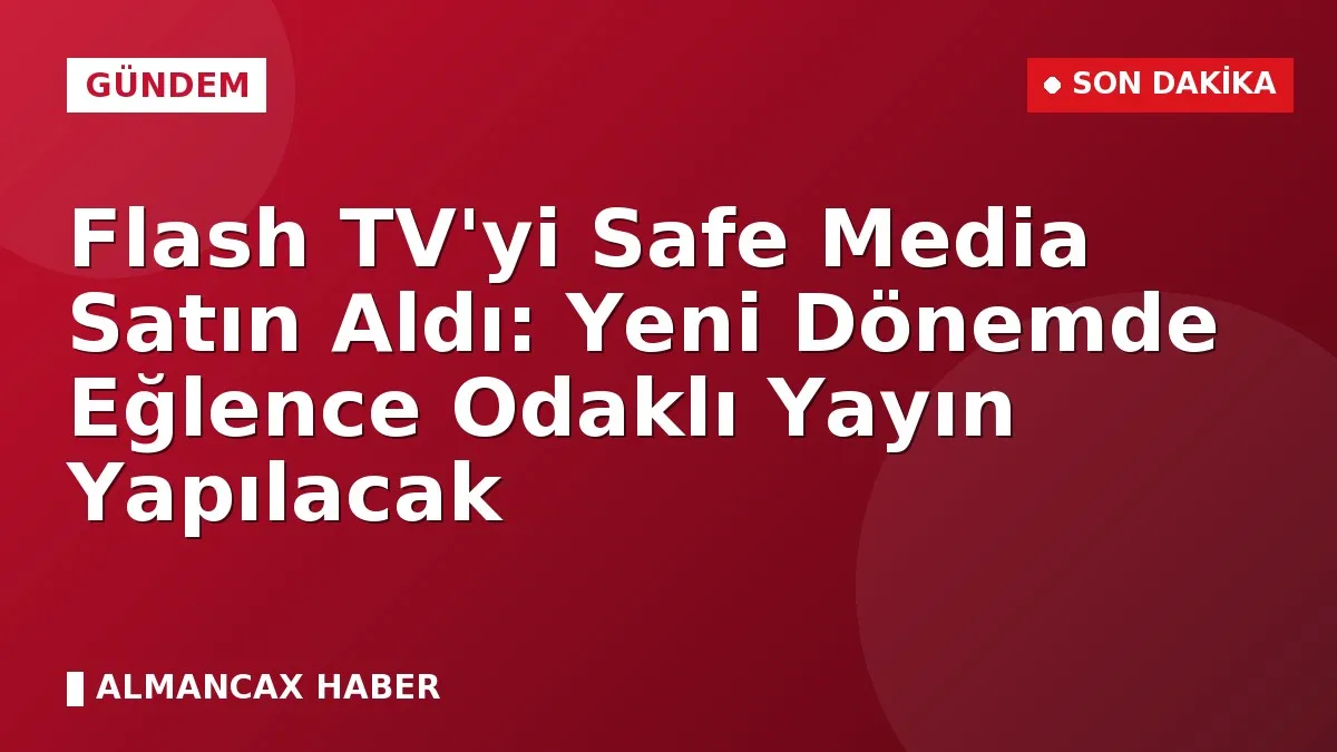 Flash TV'yi Safe Media Satın Aldı: Yeni Dönemde Eğlence Odaklı Yayın Yapılacak