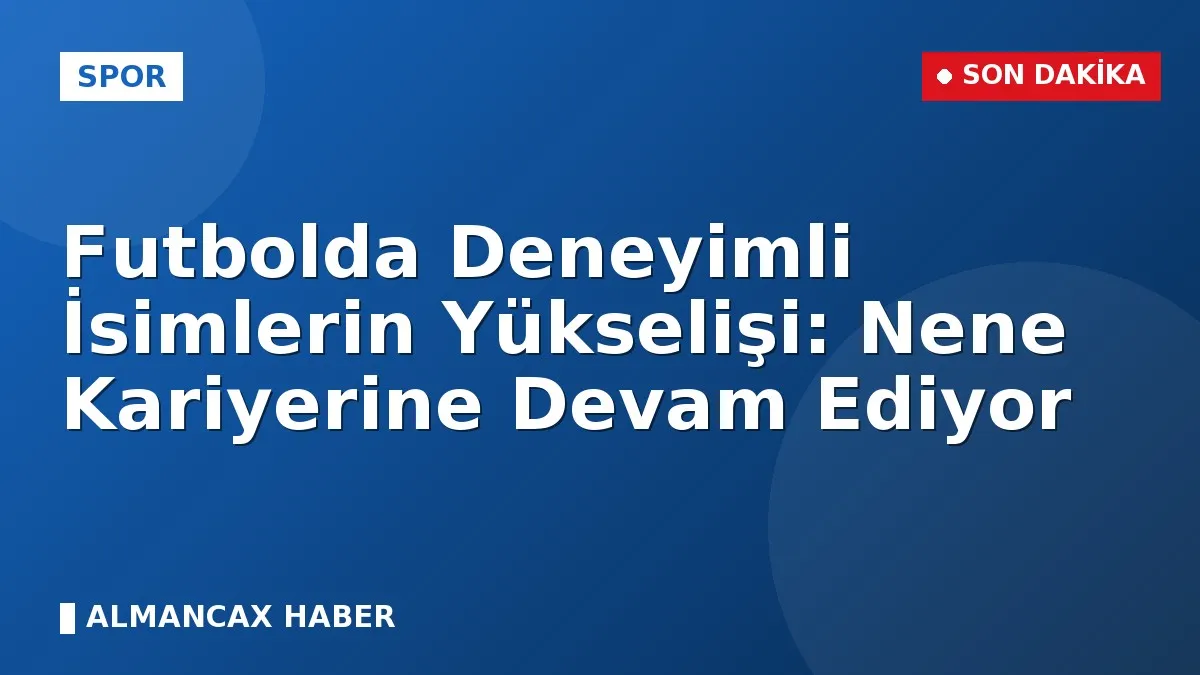 Futbolda Deneyimli İsimlerin Yükselişi: Nene Kariyerine Devam Ediyor