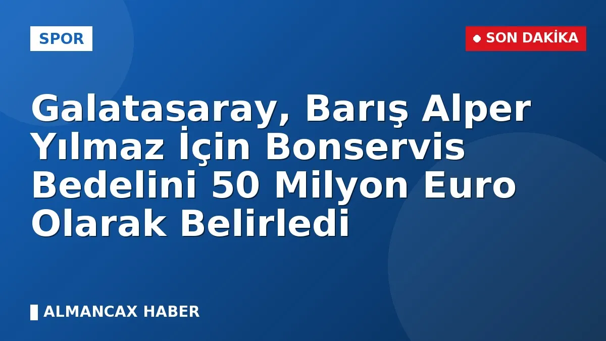 Galatasaray, Barış Alper Yılmaz İçin Bonservis Bedelini 50 Milyon Euro Olarak Belirledi