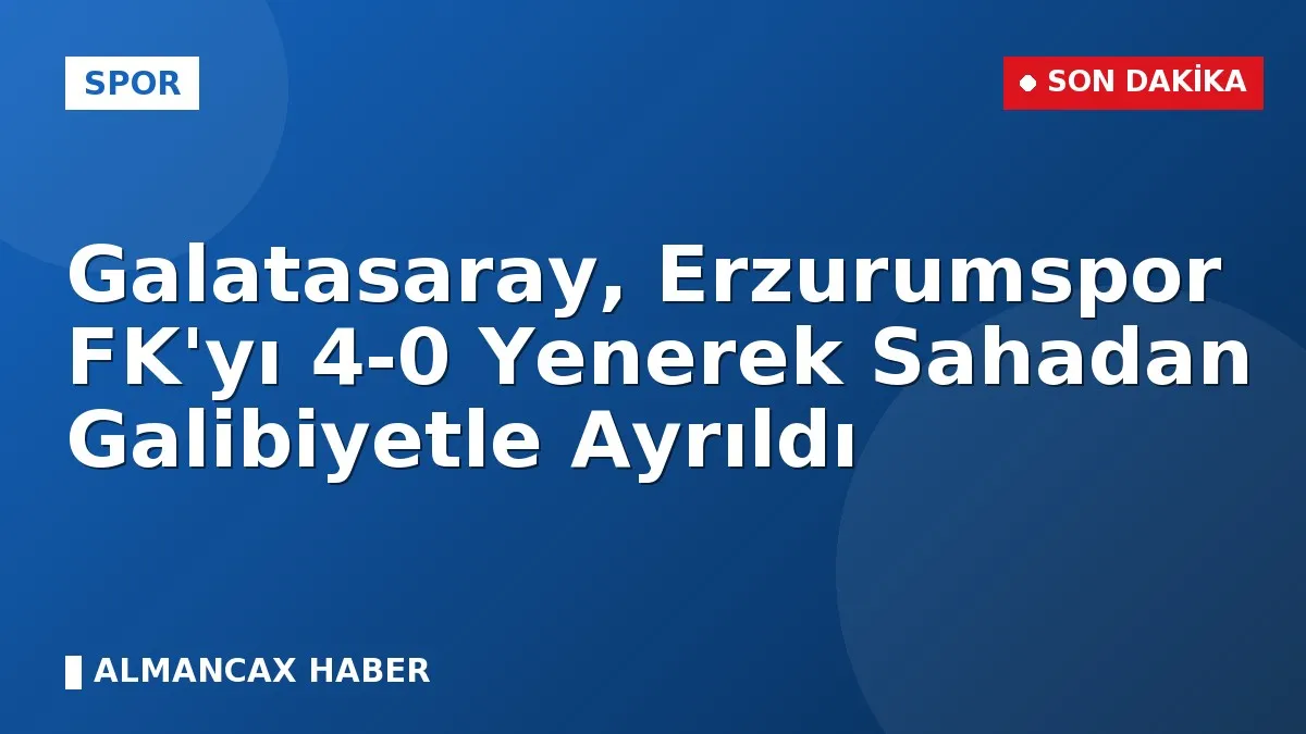 Galatasaray, Erzurumspor FK'yı 4-0 Yenerek Sahadan Galibiyetle Ayrıldı