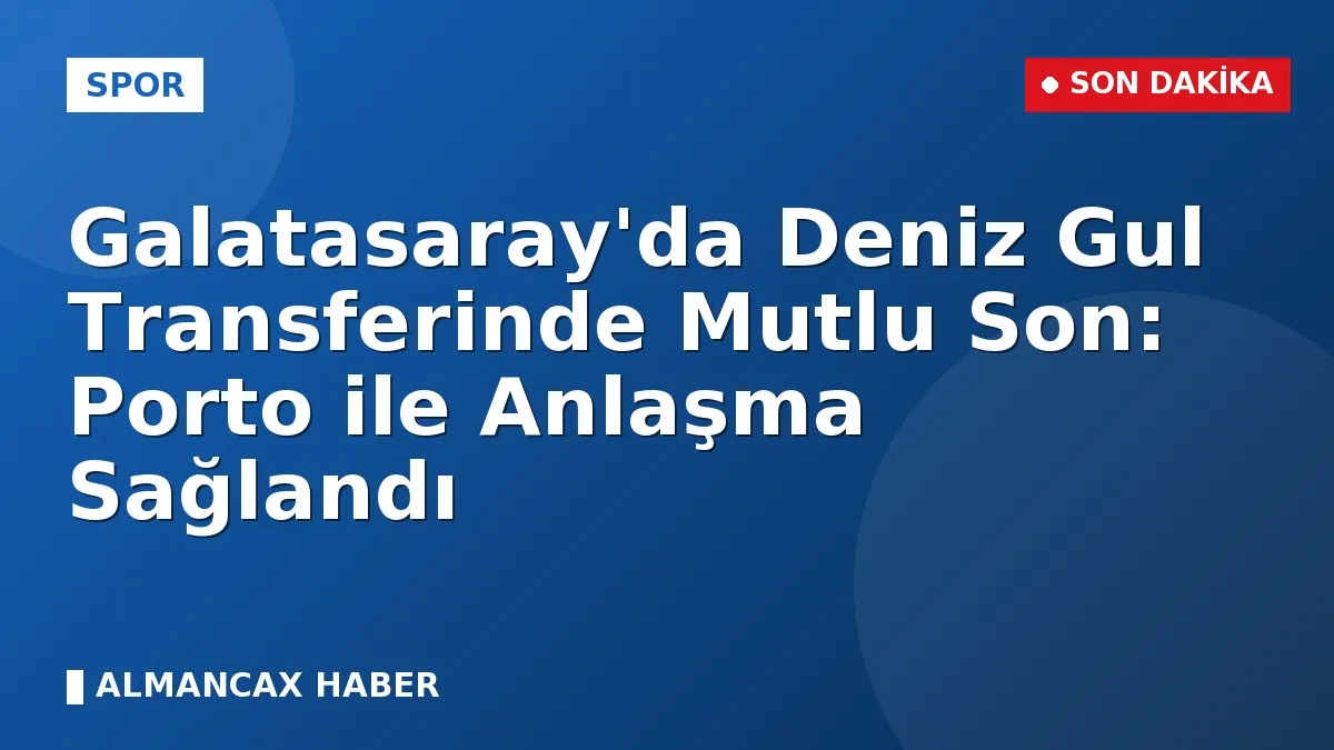 Galatasaray'da Deniz Gul Transferinde Mutlu Son: Porto ile Anlaşma Sağlandı