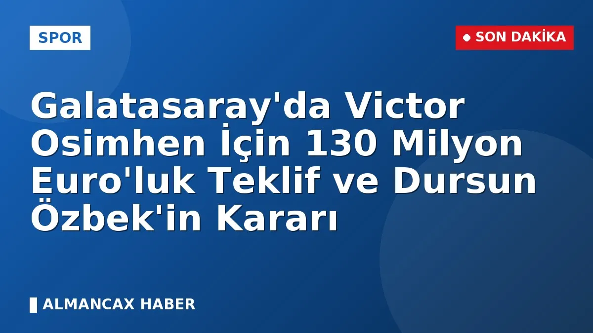 Galatasaray'da Victor Osimhen İçin 130 Milyon Euro'luk Teklif ve Dursun Özbek'in Kararı