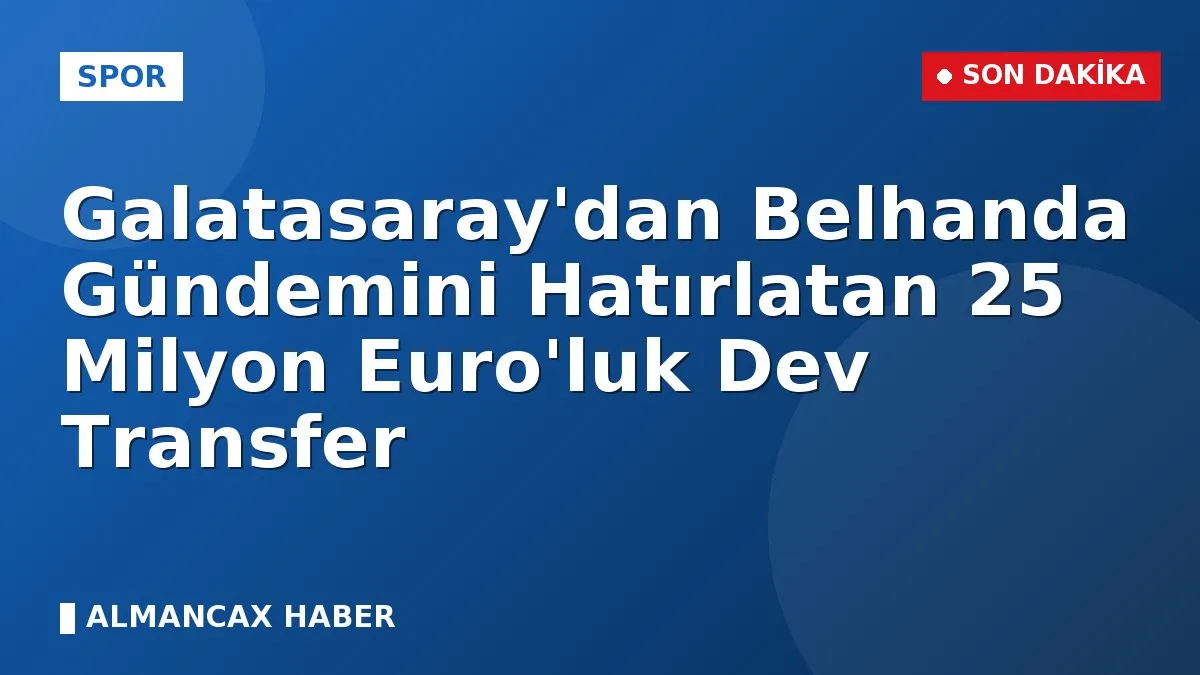 Galatasaray'dan Belhanda Gündemini Hatırlatan 25 Milyon Euro'luk Dev Transfer