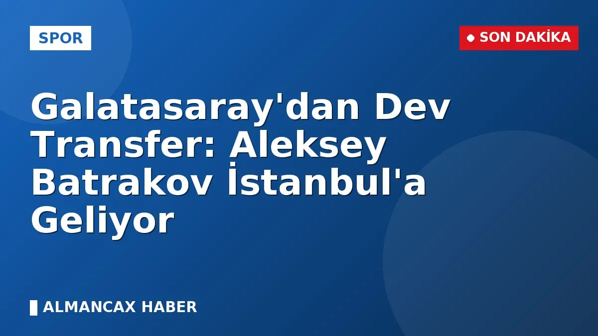 Galatasaray'dan Dev Transfer: Aleksey Batrakov İstanbul'a Geliyor