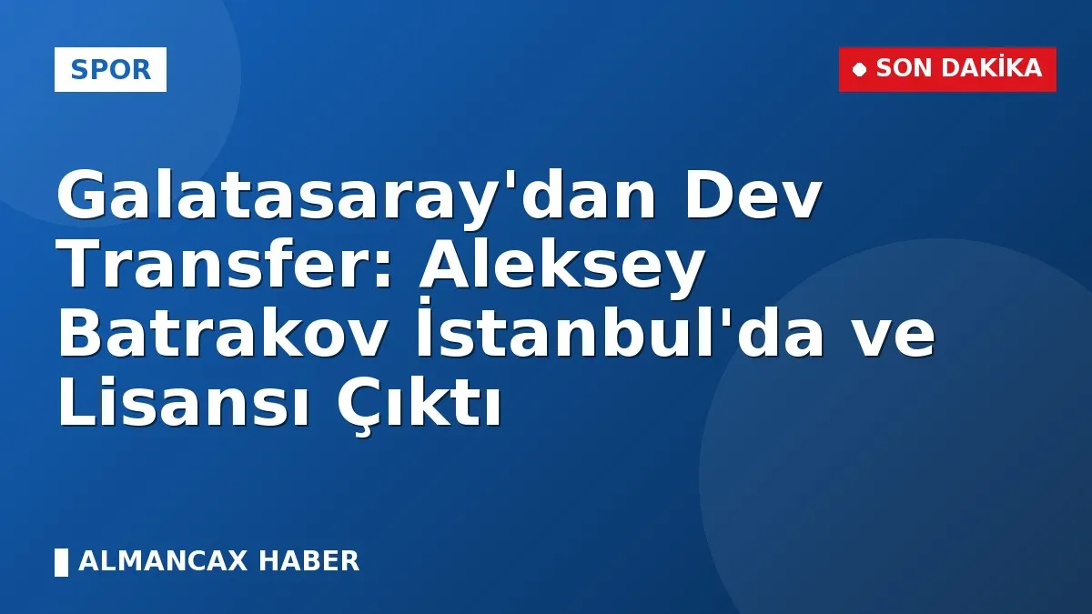 Galatasaray'dan Dev Transfer: Aleksey Batrakov İstanbul'da ve Lisansı Çıktı