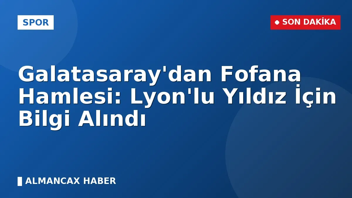 Galatasaray'dan Fofana Hamlesi: Lyon'lu Yıldız İçin Bilgi Alındı