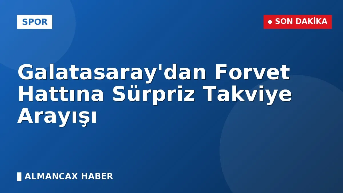 Galatasaray'dan Forvet Hattına Sürpriz Takviye Arayışı