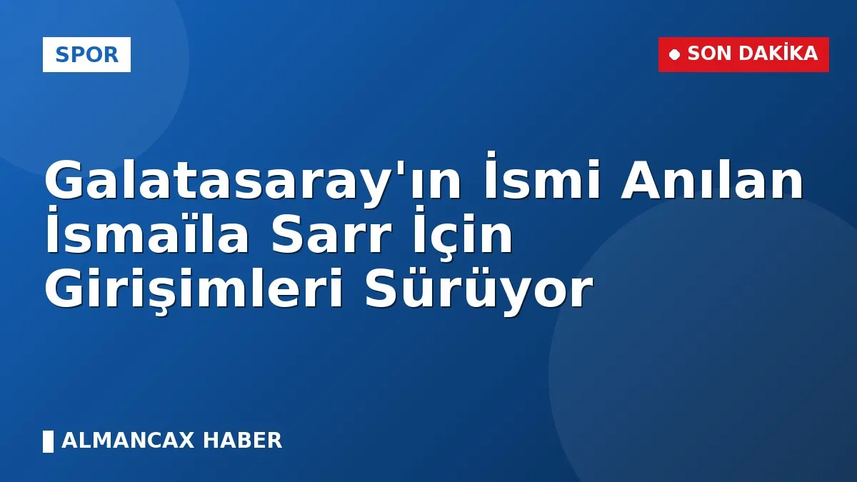 Galatasaray'ın İsmi Anılan İsmaïla Sarr İçin Girişimleri Sürüyor