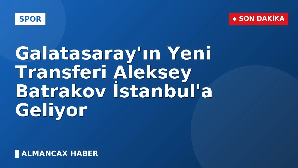 Galatasaray'ın Yeni Transferi Aleksey Batrakov İstanbul'a Geliyor
