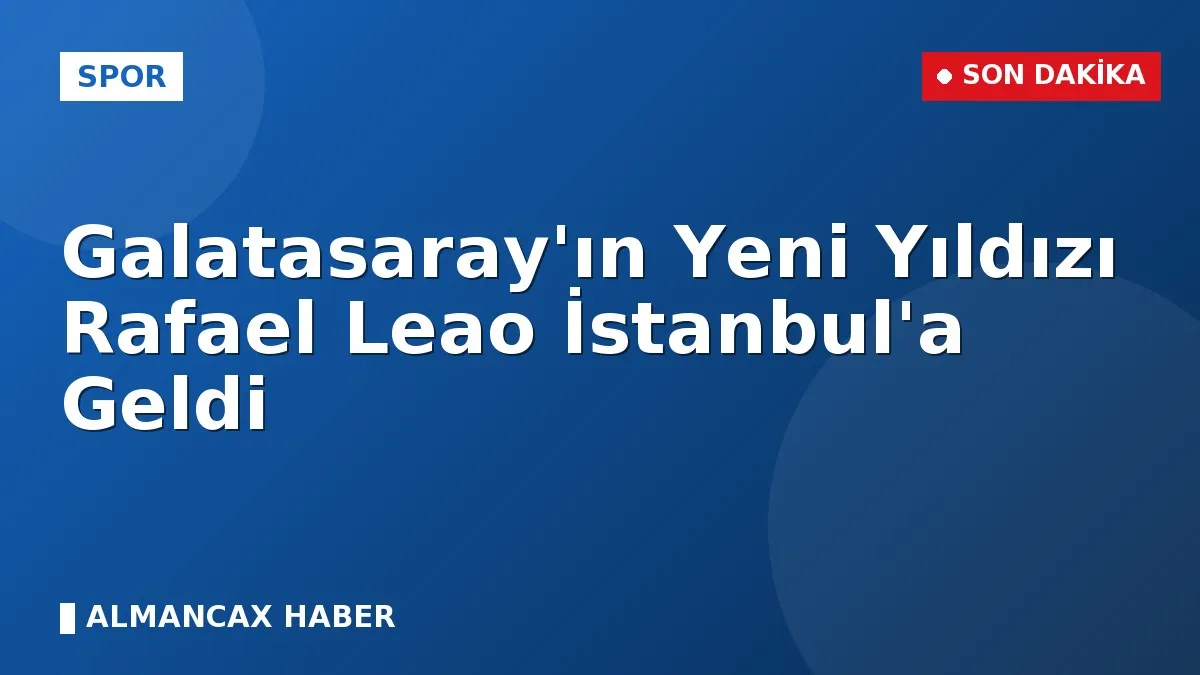 Galatasaray'ın Yeni Yıldızı Rafael Leao İstanbul'a Geldi