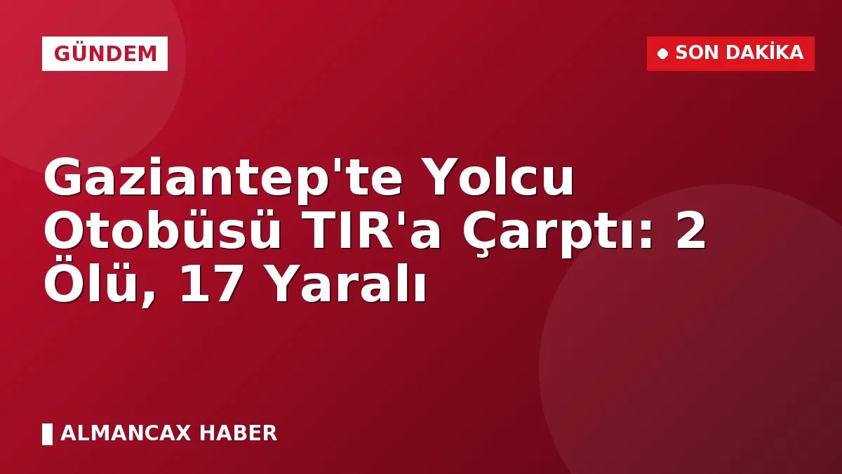 Gaziantep'te Yolcu Otobüsü TIR'a Çarptı: 2 Ölü, 17 Yaralı