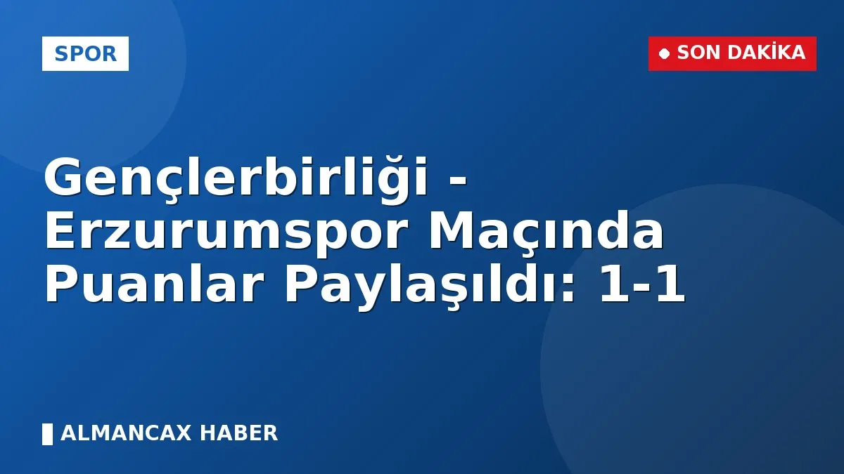 Gençlerbirliği - Erzurumspor Maçında Puanlar Paylaşıldı: 1-1
