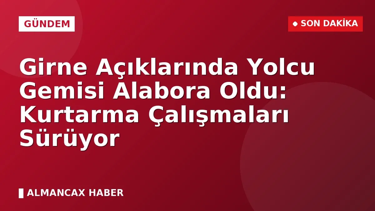 Girne Açıklarında Yolcu Gemisi Alabora Oldu: Kurtarma Çalışmaları Sürüyor